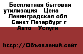 Бесплатная бытовая утилизация › Цена ­ 100 - Ленинградская обл., Санкт-Петербург г. Авто » Услуги   